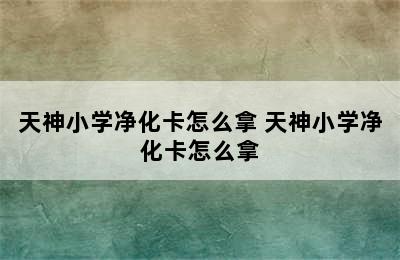 天神小学净化卡怎么拿 天神小学净化卡怎么拿